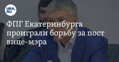 ФПГ Екатеринбурга проиграли борьбу за пост вице-мэра