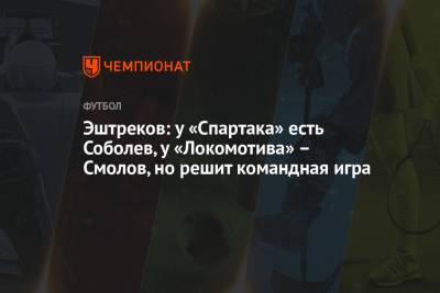 Эштреков: у «Спартака» есть Соболев, у «Локомотива» – Смолов, но решит командная игра