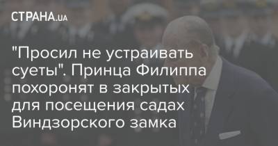 "Просил не устраивать суеты". Принца Филиппа похоронят в закрытых для посещения садах Виндзорского замка