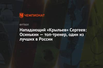 Нападающий «Крыльев» Сергеев: Осинькин — топ-тренер, один из лучших в России