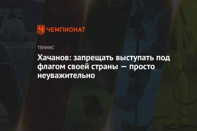 Хачанов: запрещать выступать под флагом своей страны — просто неуважительно