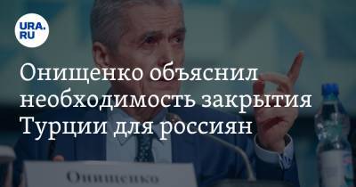 Онищенко объяснил необходимость закрытия Турции для россиян