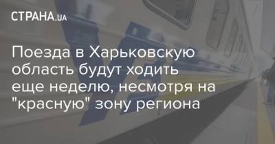 Поезда в Харьковскую область будут ходить еще неделю, несмотря на "красную" зону региона