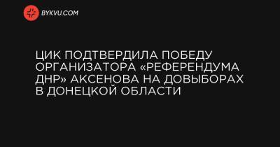 ЦИК подтвердила победу организатора «референдума ДНР» Аксенова на довыборах в Донецкой области