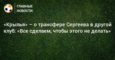 «Крылья» – о трансфере Сергеева в другой клуб: «Все сделаем, чтобы этого не делать»
