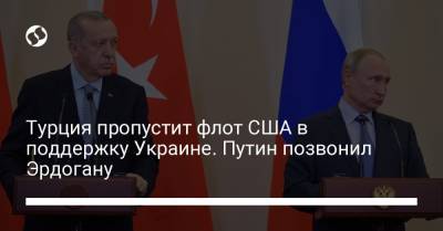 Турция пропустит флот США в поддержку Украине. Путин позвонил Эрдогану