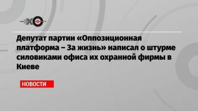 Депутат партии «Оппозиционная платформа – За жизнь» написал о штурме силовиками офиса их охранной фирмы в Киеве