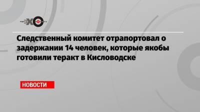 Следственный комитет отрапортовал о задержании 14 человек, которые якобы готовили теракт в Кисловодске