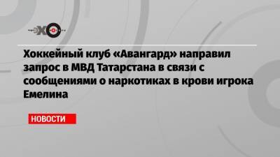 Хоккейный клуб «Авангард» направил запрос в МВД Татарстана в связи с сообщениями о наркотиках в крови игрока Емелина