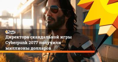 Директора скандальной игры Cyberpunk 2077 получили миллионы долларов