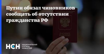 Путин обязал чиновников сообщать об отсутствии гражданства РФ