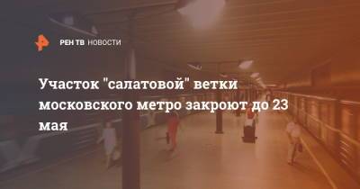 Участок "салатовой" ветки московского метро закроют до 23 мая