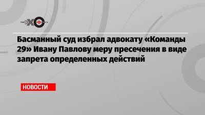 Басманный суд избрал адвокату «Команды 29» Ивану Павлову меру пресечения в виде запрета определенных действий