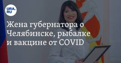 Жена губернатора о Челябинске, рыбалке и вакцине от COVID