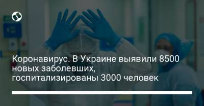 Коронавирус. В Украине выявили 8500 новых заболевших, госпитализированы 3000 человек