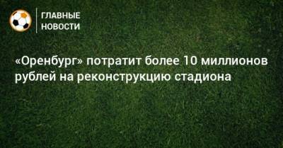 «Оренбург» потратит более 10 миллионов рублей на реконструкцию стадиона
