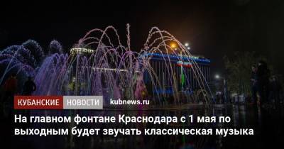 На главном фонтане Краснодара с 1 мая по выходным будет звучать классическая музыка
