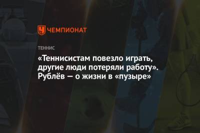 «Теннисистам повезло играть, другие люди потеряли работу». Рублёв — о жизни в «пузыре»