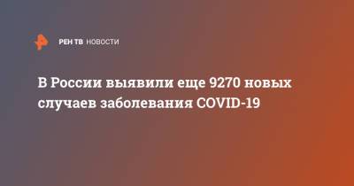 В России выявили еще 9270 новых случаев заболевания COVID-19