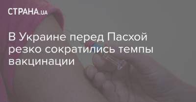 В Украине перед Пасхой резко сократились темпы вакцинации
