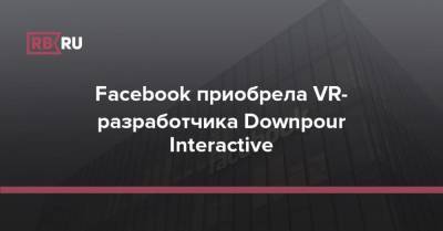 Facebook приобрела VR-разработчика Downpour Interactive - rb.ru