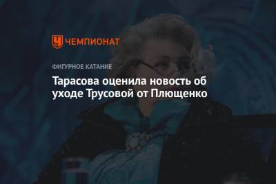 Тарасова оценила новость об уходе Трусовой от Плющенко