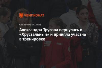 Александра Трусова вернулась в «Хрустальный» и приняла участие в тренировке