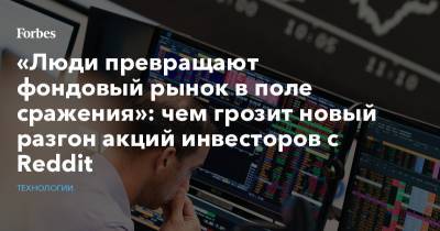 «Люди превращают фондовый рынок в поле сражения»: чем грозит новый разгон акций инвесторов с Reddit - forbes.ru