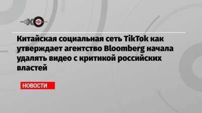 Китайская социальная сеть TikTok как утверждает агентство Bloomberg начала удалять видео с критикой российских властей