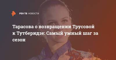 Тарасова о возвращении Трусовой к Тутберидзе: Самый умный шаг за сезон