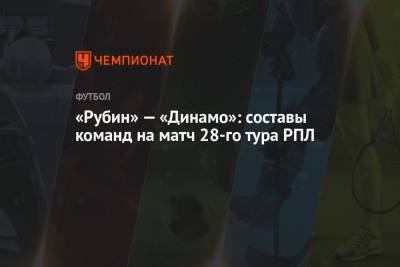 «Рубин» — «Динамо»: составы команд на матч 28-го тура РПЛ