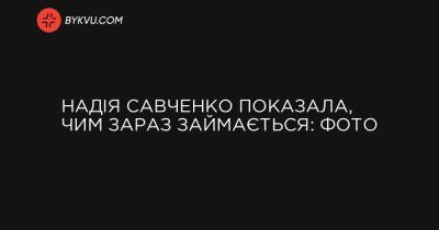 Надія Савченко показала, чим зараз займається: фото