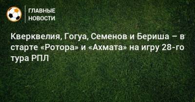 Кверквелия, Гогуа, Семенов и Бериша – в старте «Ротора» и «Ахмата» на игру 28-го тура РПЛ