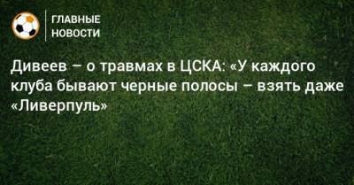Дивеев – о травмах в ЦСКА: «У каждого клуба бывают черные полосы – взять даже «Ливерпуль»