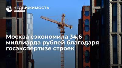 Москва сэкономила 34,6 миллиарда рублей благодаря госэкспертизе строек