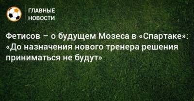 Фетисов – о будущем Мозеса в «Спартаке»: «До назначения нового тренера решения приниматься не будут»