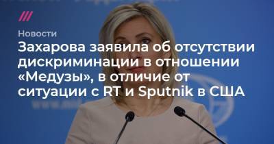 Захарова заявила об отсутствии дискриминации в отношении «Медузы», в отличие от ситуации с RT и Sputnik в США