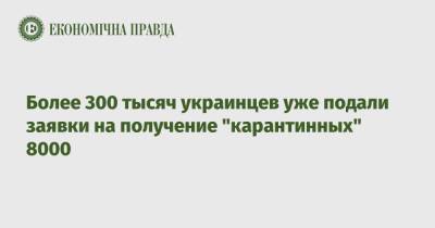 Более 300 тысяч украинцев уже подали заявки на получение "карантинных" 8000