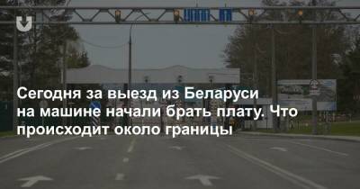 Сегодня за выезд из Беларуси на машине начали брать плату. Что происходит около границы