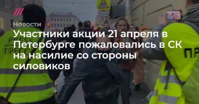 Участники акции 21 апреля в Петербурге пожаловались в СК на насилие со стороны силовиков