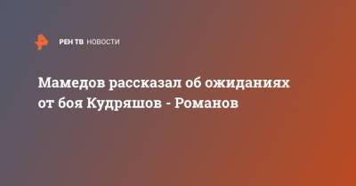 Мамедов рассказал об ожиданиях от боя Кудряшов - Романов