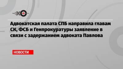 Адвокатская палата СПБ направила главам СК, ФСБ и Генпрокуратуры заявление в связи с задержанием адвоката Павлова