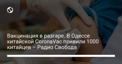 Вакцинация в разгаре. В Одессе китайской CoronaVac привили 1000 китайцев – Радио Свобода