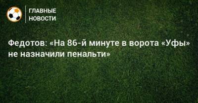 Федотов: «На 86-й минуте в ворота «Уфы» не назначили пенальти»