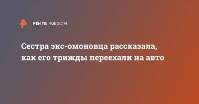 Сестра экс-омоновца рассказала, как его трижды переехали на авто