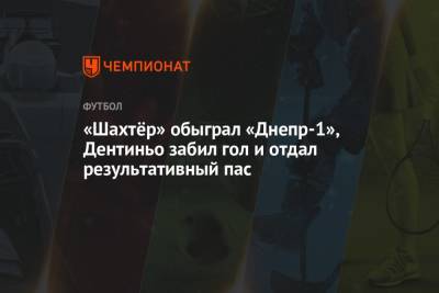 «Шахтёр» обыграл «Днепр-1», Дентиньо забил гол и отдал результативный пас