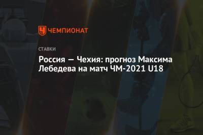 Россия — Чехия: прогноз Максима Лебедева на матч ЧМ-2021 U18