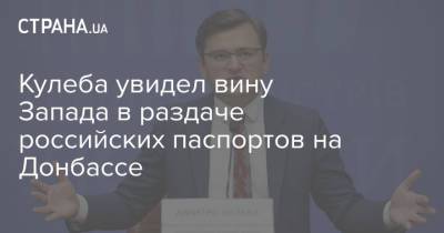 Кулеба увидел вину Запада в раздаче российских паспортов на Донбассе