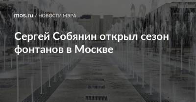 Сергей Собянин открыл сезон фонтанов в Москве
