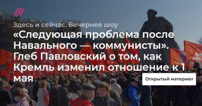«Следующая проблема после Навального — коммунисты». Глеб Павловский о том, как Кремль изменил отношение к 1 мая